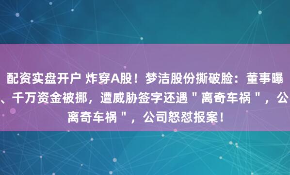配资实盘开户 炸穿A股！梦洁股份撕破脸：董事曝3.85亿设局、千万资金被挪，遭威胁签字还遇＂离奇车祸＂，公司怒怼报案！