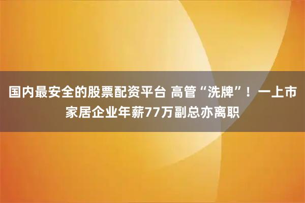 国内最安全的股票配资平台 高管“洗牌”!一上市家居企业年薪77万副总亦离职