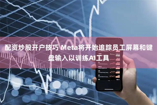 配资炒股开户技巧 Meta将开始追踪员工屏幕和键盘输入以训练AI工具