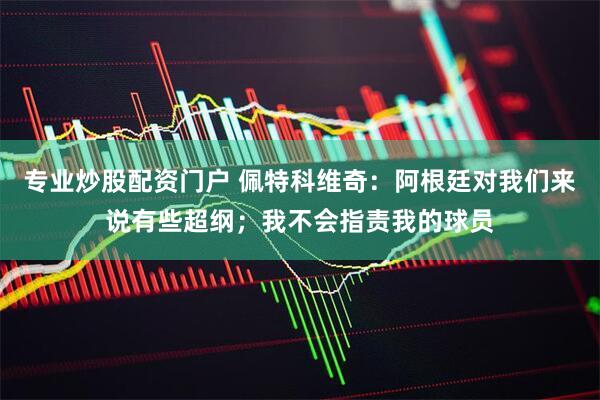 专业炒股配资门户 佩特科维奇：阿根廷对我们来说有些超纲；我不会指责我的球员
