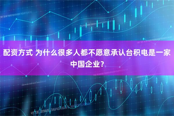 配资方式 为什么很多人都不愿意承认台积电是一家中国企业？