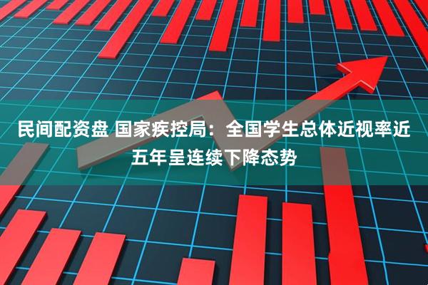 民间配资盘 国家疾控局：全国学生总体近视率近五年呈连续下降态势
