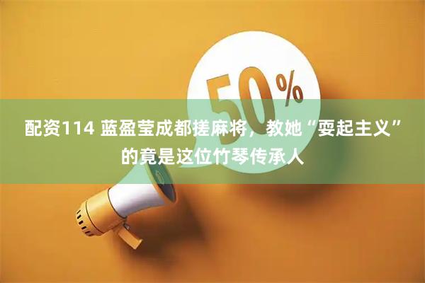配资114 蓝盈莹成都搓麻将，教她“耍起主义”的竟是这位竹琴传承人