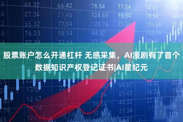 股票账户怎么开通杠杆 无感采集，AI漫剧有了首个数据知识产权登记证书|AI星纪元